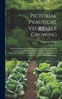 Pictorial Practical Vegetable Growing; a Practical Manual Giving Directions for Laying out Kitchen Gardens and Allotments, Describing the Value and use of Manures, Advising as to the Destruction of Pests, Dealing With the Principal Tools and Appliances An