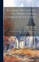 A Jubilee History of the Presbyterian Church of Victoria; or, the Rise and Progress of Presbyterianism From the Foundation of the Colony to 1888