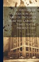 A History of Taxation and Taxes in England From the Earliest Times to the Present Day