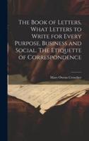 The Book of Letters, What Letters to Write for Every Purpose, Business and Social. The Etiquette of Correspondence