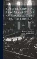 Cases on Criminal Law. A Collection of Reported Cases on the Criminal Law