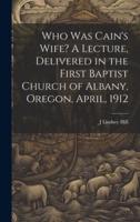 Who Was Cain's Wife? A Lecture, Delivered in the First Baptist Church of Albany, Oregon, April, 1912