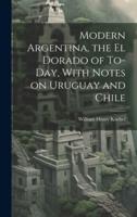 Modern Argentina, the El Dorado of To-Day, With Notes on Uruguay and Chile