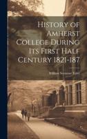 History of Amherst College During Its First Half Century 1821-187