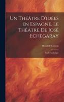 Un Théâtre D'idées En Espagne. Le Théâtre De José Echegaray; Étude Analytique