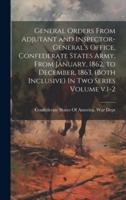 General Orders From Adjutant and Inspector-General's Office, Confederate States Army, From January, 1862, to December, 1863, (Both Inclusive) In Two Series Volume V.1-2