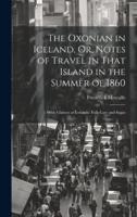 The Oxonian in Iceland, Or, Notes of Travel in That Island in the Summer of 1860
