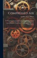 Compressed air; its Production, Uses and Applications; Comprising the Physical Properties of air From a Vacuum to its Liquid State, its Thermodynamics, Compression, Transmission and Uses as a Motive Power