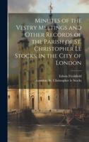 Minutes of the Vestry Meetings and Other Records of the Parish of St. Christopher Le Stocks, in the City of London
