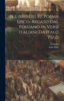 Il Libro Dei Re Poema Epico. Recato Dal Persiano in Versi Italiani Da Italo Pizzi