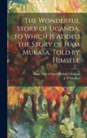 The Wonderful Story of Uganda, to Which Is Added the Story of Ham Mukasa, Told by Himself