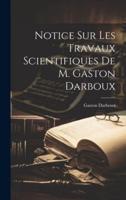 Notice Sur Les Travaux Scientifiques De M. Gaston Darboux