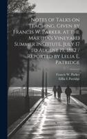 Notes of Talks on Teaching, Given by Francis W. Parker, at the Martha's Vineyard Summer Institute, July 17 to August 19, 1882 / Reported by Lelia E. Patridge