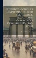 Die Kriegstagebücher Des Prinzen Heinrich Von Hessen, K. Preussischen Generals Der Cavallerie, 1864-1866-1870/71