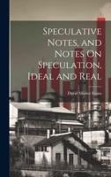 Speculative Notes, and Notes On Speculation, Ideal and Real