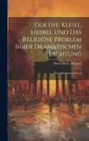 Goethe, Kleist, Hebbel Und Das Religiöse Problem Ihrer Dramatischen Dichtung