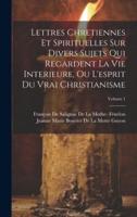 Lettres Chretiennes Et Spirituelles Sur Divers Sujets Qui Regardent La Vie Interieure, Ou L'esprit Du Vrai Christianisme; Volume 1