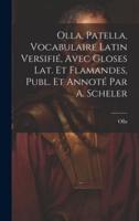 Olla, Patella, Vocabulaire Latin Versifié, Avec Gloses Lat. Et Flamandes, Publ. Et Annoté Par A. Scheler