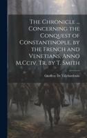 The Chronicle ... Concerning the Conquest of Constantinople, by the French and Venetians, Anno M.Cciv. Tr. By T. Smith