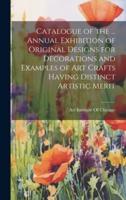 Catalogue of the ... Annual Exhibition of Original Designs for Decorations and Examples of Art Crafts Having Distinct Artistic Merit