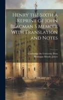 Henry the Sixth a Reprint of John Blacman S Memoir With Translation and Notes