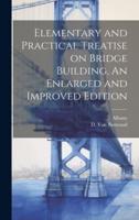 Elementary and Practical Treatise on Bridge Building, An Enlarged and Improved Edition