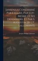 Jansenius Condamné Par L'église, Par Luy-Mesme Et Ses Défenseurs, Et Par S. Augustin [By J.T. Lallemant].