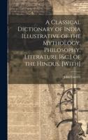 A Classical Dictionary of India Illustrative of the Mythology, Philosophy, Literature [&C.] of the Hindus. [With]