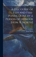 A Discourse of Fish and Fish-Ponds, Done by a Person of Honour [Hon. R. North]