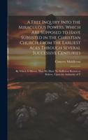 A Free Inquiry Into the Miraculous Powers, Which Are Supposed to Have Subsisted in the Christian Church, From the Earliest Ages Through Several Successive Centuries