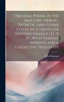 Original Poems, in the Amatory, Heroic, Pathetic, and Other Styles. By a Traveller [Signing Himself J.H. 13 Pt. With Various Imprints and a Collective Title-Leaf]