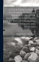 A Tour From London to Petersburgh, From Thence to Moscow, and Return to London by Way of Courland, Poland, Germany and Holland