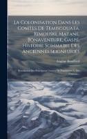 La Colonisation Dans Les Comtes De Temiscouata, Rimouski, Matane, Bonaventure, Gaspé, Histoire Sommaire Des Anciennes Seigneuries; Description Des Principaux Centres De Population Et Des Cantons ..