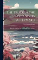 The Truce in the East and Its Aftermath; Being the Sequel to 'The Re-Shaping of the Far East, '