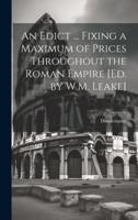 An Edict ... Fixing a Maximum of Prices Throughout the Roman Empire [Ed. By W.M. Leake]