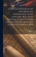 Constitutive Acts of the Mexican Federation, 21 of January 1824. Also Federal Constitution of the United Mexican States, October 4, 1824