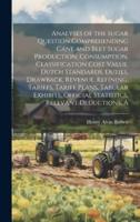 A Analyses of the Sugar Question Comprehending Cane and Beet Sugar Production, Consumption, Classification Cost Value, Dutch Standards, Duties, Drawback, Revenue, Refining, Tariffs, Tariff Plans, Tabular Exhibits, Official Statistics, Relevant Deductions