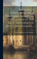 England's Confusion, or, A True and Impartial Relation of the Late Traverses of State in England ...