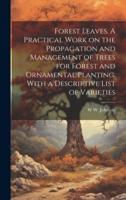 Forest Leaves. A Practical Work on the Propagation and Management of Trees for Forest and Ornamental Planting. With a Descriptive List of Varieties