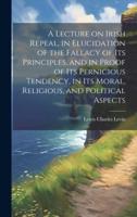 A Lecture on Irish Repeal, in Elucidation of the Fallacy of Its Principles, and in Proof of Its Pernicious Tendency, in Its Moral, Religious, and Political Aspects