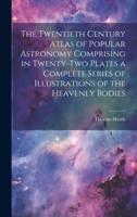 The Twentieth Century Atlas of Popular Astronomy Comprising in Twenty-Two Plates a Complete Series of Illustrations of the Heavenly Bodies