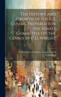 The History and Growth of the U.S. Census, Prepared for the Senate Committee On the Census by C.D. Wright