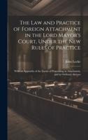 The Law and Practice of Foreign Attachment in the Lord Mayor's Court, Under the New Rules of Practice