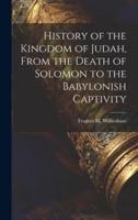 History of the Kingdom of Judah, From the Death of Solomon to the Babylonish Captivity