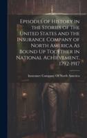Episodes of History in the Stories of the United States and the Insurance Company of North America As Bound Up Together in National Achievement, 1792-1917