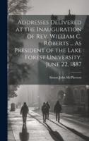 Addresses Delivered at the Inauguration of Rev. William C. Roberts ... As President of the Lake Forest University. June 22, 1887