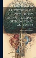 A Catechism of the Physiology and Philosophy of Body, Sense, and Mind