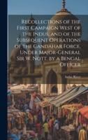 Recollections of the First Campaign West of the Indus, and of the Subsequent Operations of the Candahar Force, Under Major-General Sir W. Nott. By a Bengal Officer