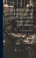 The Principles and Practice of Photography Familiarly Explained