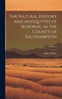 The Natural History and Antiquities of Selborne, in the County of Southampton; Volume 1